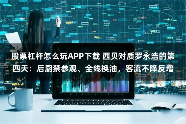 股票杠杆怎么玩APP下载 西贝对质罗永浩的第四天：后厨禁参观、全线换油，客流不降反增