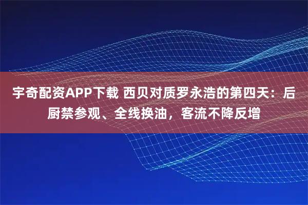宇奇配资APP下载 西贝对质罗永浩的第四天：后厨禁参观、全线换油，客流不降反增