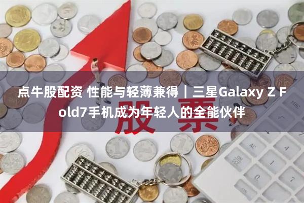 点牛股配资 性能与轻薄兼得|三星Galaxy Z Fold7手机成为年轻人的全能伙伴