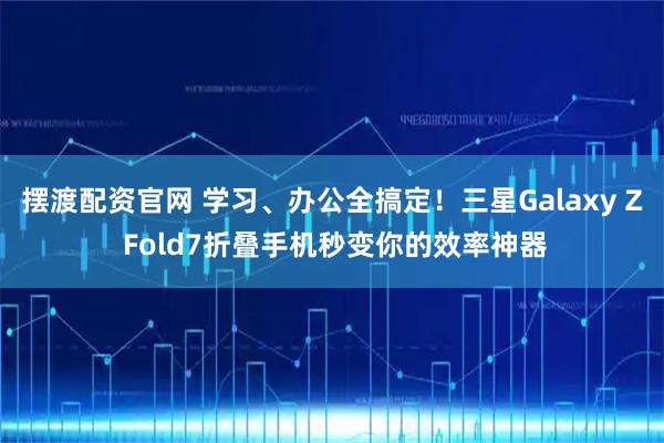 摆渡配资官网 学习、办公全搞定！三星Galaxy Z Fold7折叠手机秒变你的效率神器