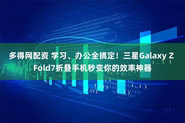 多得网配资 学习、办公全搞定！三星Galaxy Z Fold7折叠手机秒变你的效率神器