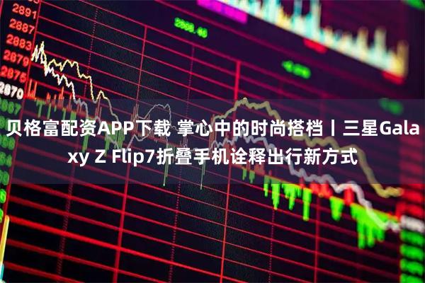 贝格富配资APP下载 掌心中的时尚搭档丨三星Galaxy Z Flip7折叠手机诠释出行新方式