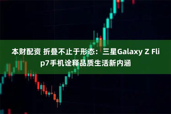 本财配资 折叠不止于形态：三星Galaxy Z Flip7手机诠释品质生活新内涵