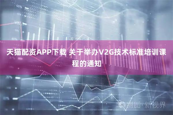 天猫配资APP下载 关于举办V2G技术标准培训课程的通知