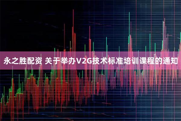 永之胜配资 关于举办V2G技术标准培训课程的通知