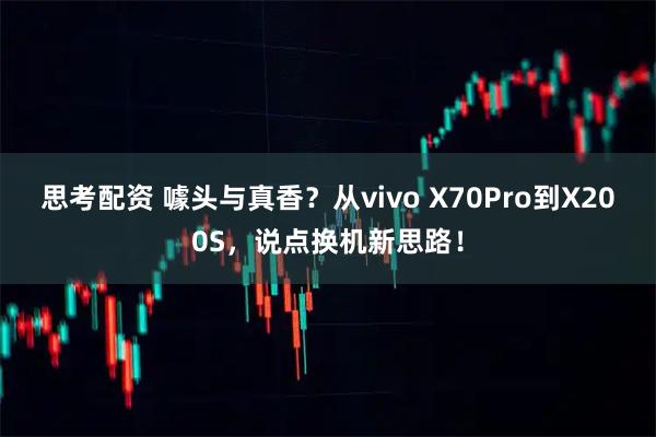 思考配资 噱头与真香？从vivo X70Pro到X200S，说点换机新思路！