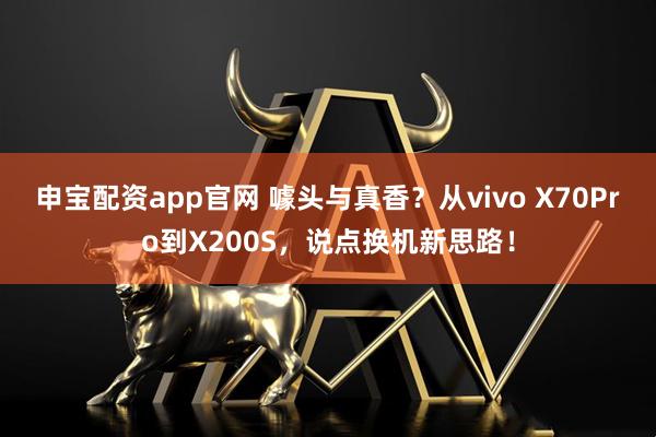 申宝配资app官网 噱头与真香？从vivo X70Pro到X200S，说点换机新思路！