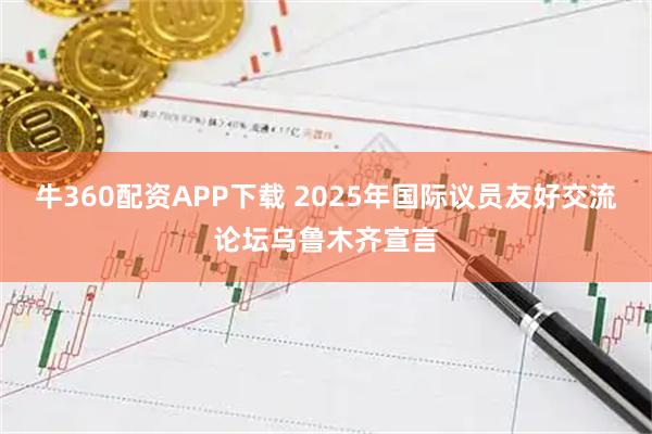 牛360配资APP下载 2025年国际议员友好交流论坛乌鲁木齐宣言