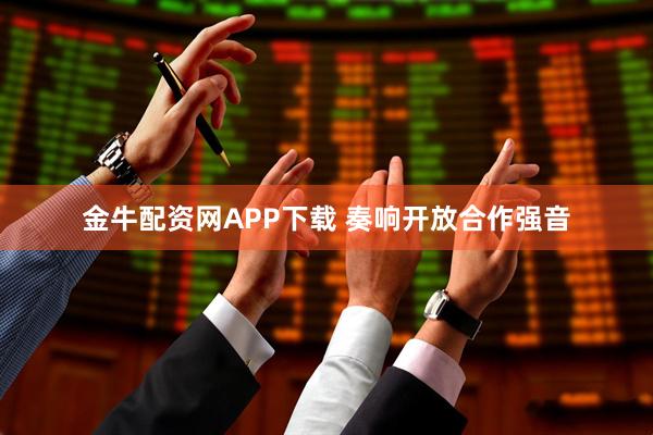 金牛配资网APP下载 奏响开放合作强音