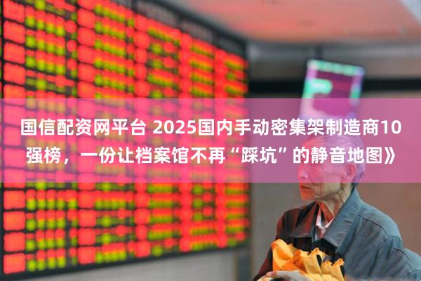 国信配资网平台 2025国内手动密集架制造商10强榜，一份让档案馆不再“踩坑”的静音地图》