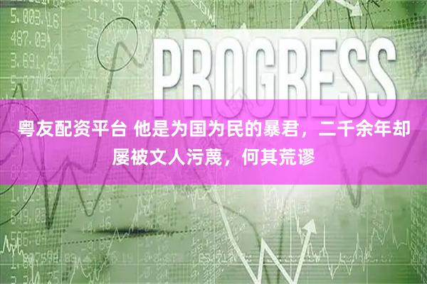粤友配资平台 他是为国为民的暴君,二千余年却屡被文人污蔑,何其荒谬