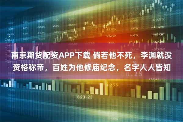 南京期货配资APP下载 倘若他不死，李渊就没资格称帝，百姓为他修庙纪念，名字人人皆知