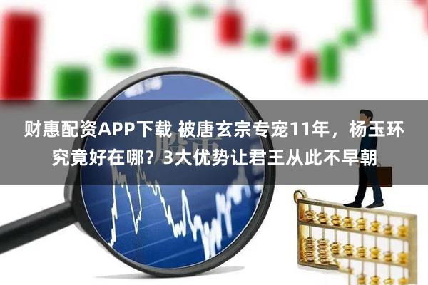 财惠配资APP下载 被唐玄宗专宠11年，杨玉环究竟好在哪？3大优势让君王从此不早朝