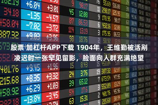 股票 加杠杆APP下载 1904年，王维勤被活剐凌迟时一张罕见留影，脸面向人群充满绝望