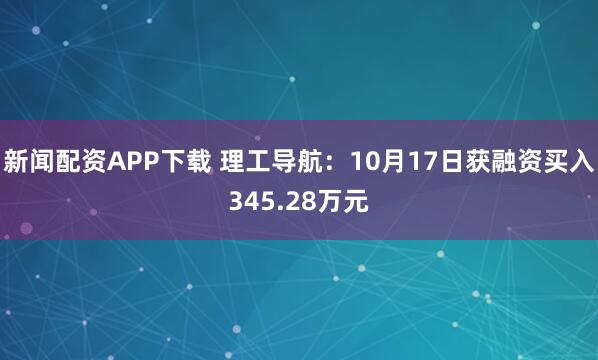 新闻配资APP下载 理工导航:10月17日获融资买入345.28万元