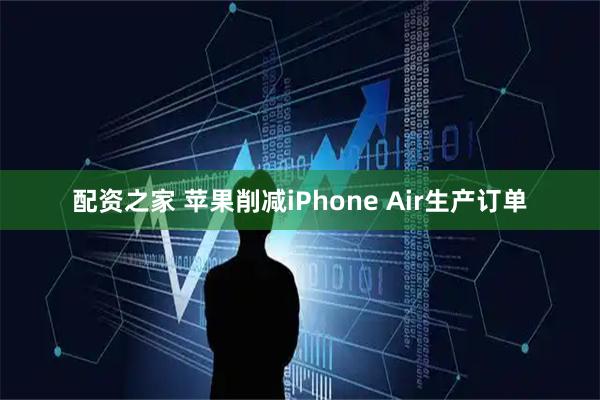 配资之家 苹果削减iPhone Air生产订单
