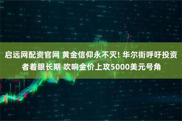 启远网配资官网 黄金信仰永不灭! 华尔街呼吁投资者着眼长期 吹响金价上攻5000美元号角