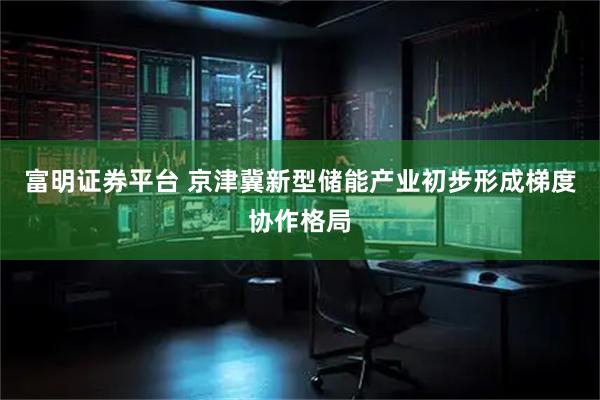 富明证券平台 京津冀新型储能产业初步形成梯度协作格局