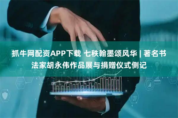 抓牛网配资APP下载 七秩翰墨颂风华 | 著名书法家胡永伟作品展与捐赠仪式侧记