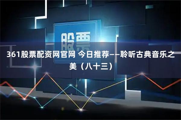 361股票配资网官网 今日推荐——聆听古典音乐之美（八十三）