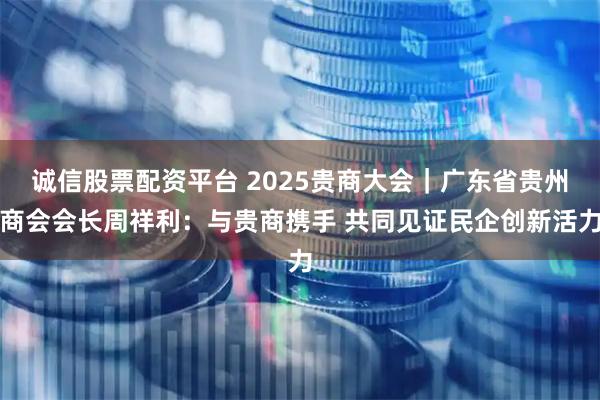 诚信股票配资平台 2025贵商大会｜广东省贵州商会会长周祥利：与贵商携手 共同见证民企创新活力