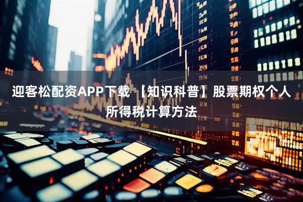 迎客松配资APP下载 【知识科普】股票期权个人所得税计算方法