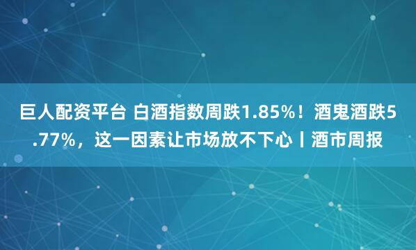 巨人配资平台 白酒指数周跌1.85%！酒鬼酒跌5.77%，这一因素让市场放不下心丨酒市周报
