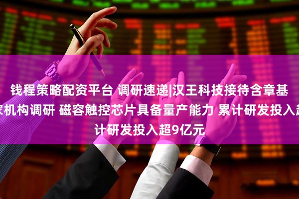 钱程策略配资平台 调研速递|汉王科技接待含章基金等4家机构调研 磁容触控芯片具备量产能力 累计研发投入超9亿元