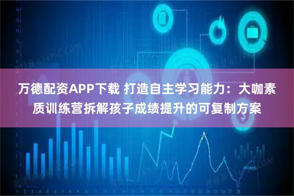 万德配资APP下载 打造自主学习能力：大咖素质训练营拆解孩子成绩提升的可复制方案