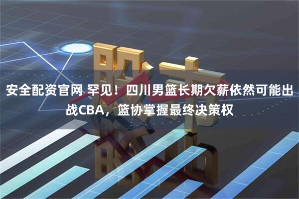 安全配资官网 罕见！四川男篮长期欠薪依然可能出战CBA，篮协掌握最终决策权