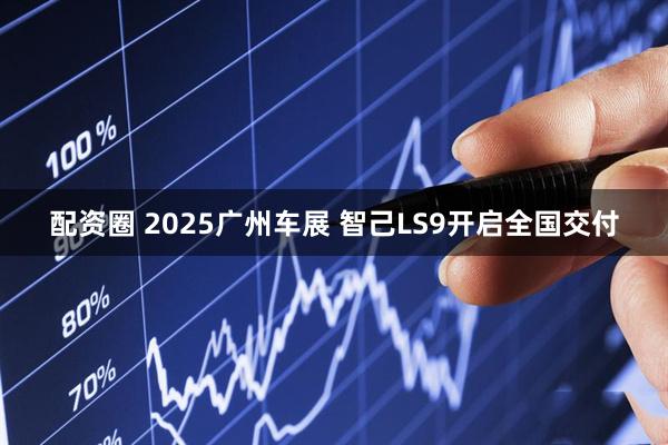 配资圈 2025广州车展 智己LS9开启全国交付
