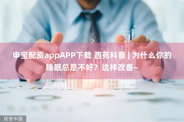 申宝配资appAPP下载 西苑科普 | 为什么你的睡眠总是不好？这样改善~
