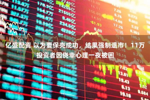 亿盛配资 以为要保壳成功,结果强制退市!11万投资者因侥幸心理一夜被困
