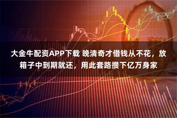大金牛配资APP下载 晚清奇才借钱从不花，放箱子中到期就还，用此套路攒下亿万身家