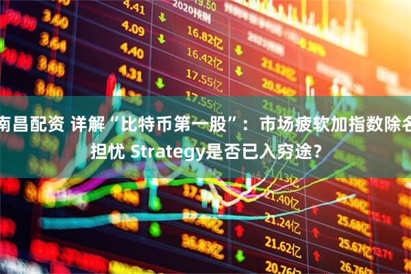 南昌配资 详解“比特币第一股”：市场疲软加指数除名担忧 Strategy是否已入穷途？
