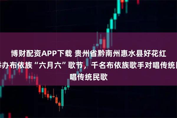 博财配资APP下载 贵州省黔南州惠水县好花红村举办布依族“六月六”歌节，千名布依族歌手对唱传统民歌