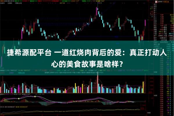 捷希源配平台 一道红烧肉背后的爱:真正打动人心的美食故事是啥样?