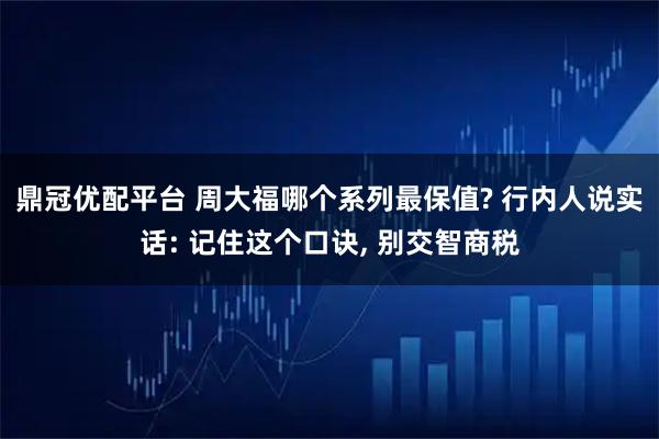 鼎冠优配平台 周大福哪个系列最保值? 行内人说实话: 记住这个口诀, 别交智商税