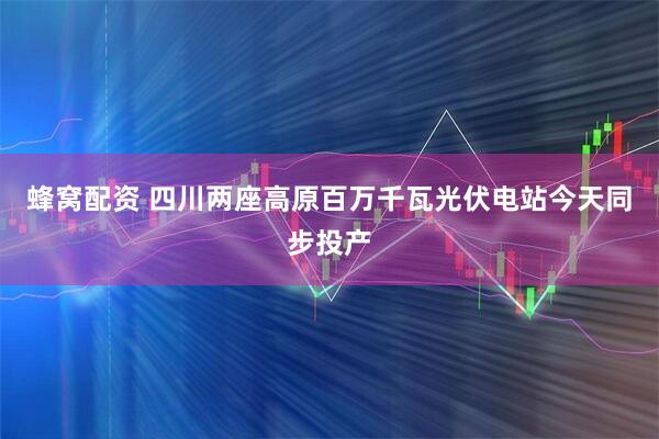 蜂窝配资 四川两座高原百万千瓦光伏电站今天同步投产