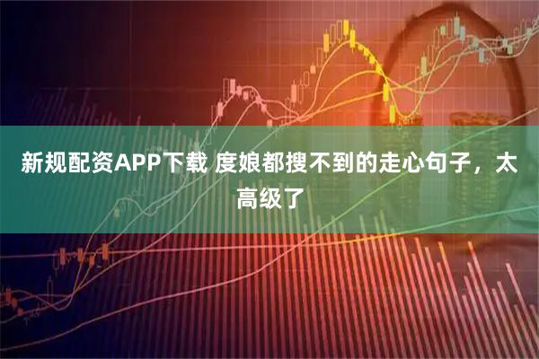 新规配资APP下载 度娘都搜不到的走心句子,太高级了