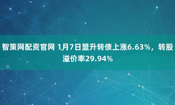 智策网配资官网 1月7日盟升转债上涨6.63%，转股溢价率29.94%