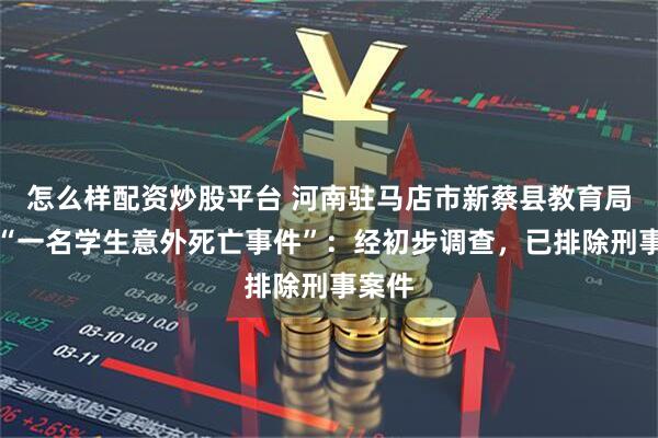怎么样配资炒股平台 河南驻马店市新蔡县教育局通报“一名学生意外死亡事件”：经初步调查，已排除刑事案件