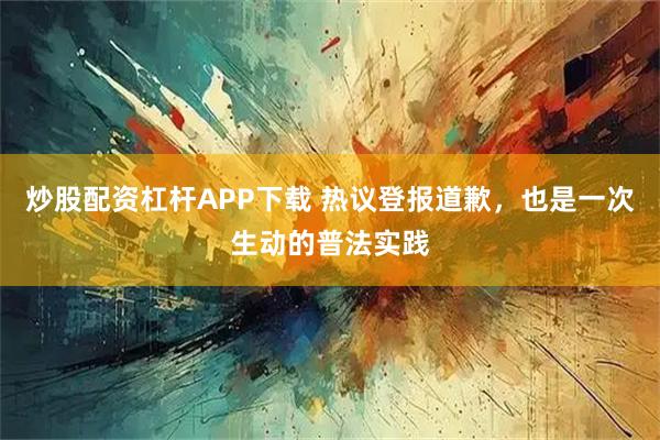 炒股配资杠杆APP下载 热议登报道歉，也是一次生动的普法实践