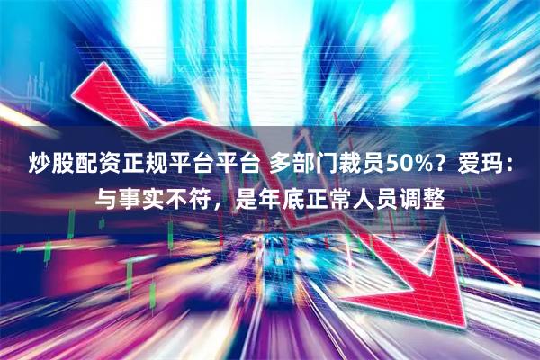 炒股配资正规平台平台 多部门裁员50%？爱玛：与事实不符，是年底正常人员调整