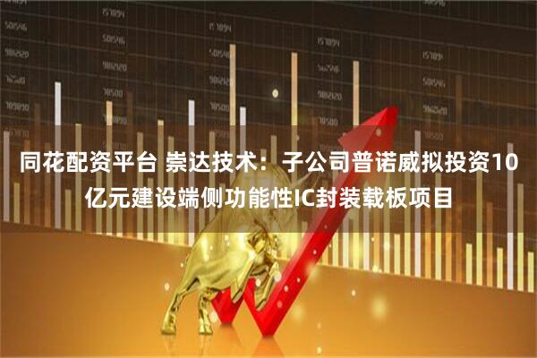 同花配资平台 崇达技术：子公司普诺威拟投资10亿元建设端侧功能性IC封装载板项目
