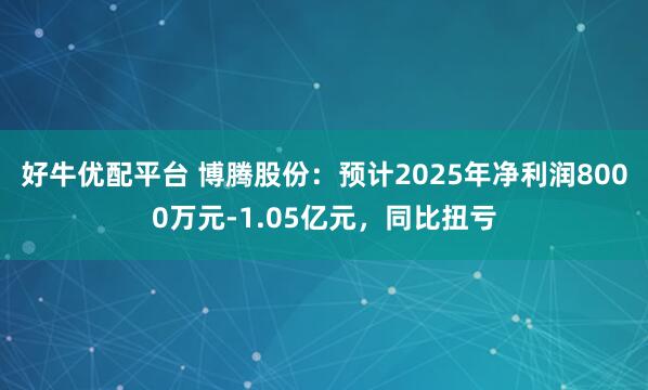 好牛优配平台 博腾股份：预计2025年净利润8000万元-1.05亿元，同比扭亏