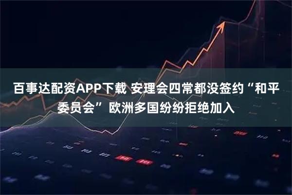 百事达配资APP下载 安理会四常都没签约“和平委员会” 欧洲多国纷纷拒绝加入