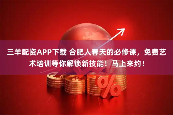 三羊配资APP下载 合肥人春天的必修课，免费艺术培训等你解锁新技能！马上来约！