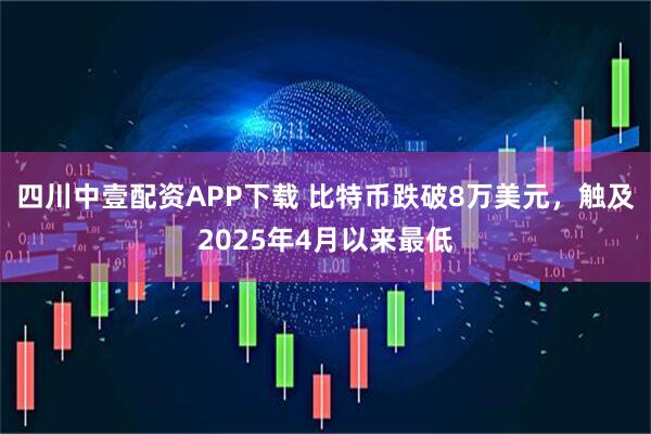 四川中壹配资APP下载 比特币跌破8万美元，触及2025年4月以来最低