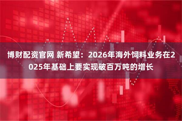 博财配资官网 新希望：2026年海外饲料业务在2025年基础上要实现破百万吨的增长
